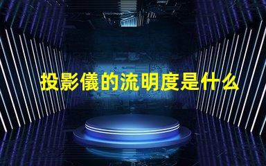 投影儀的流明度是什么意思 燈光流明度是什么意思